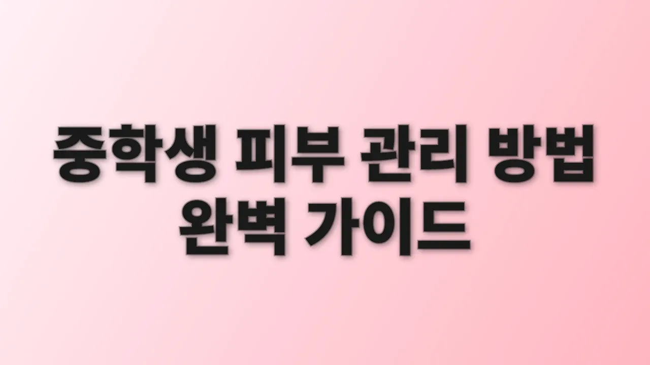 중학생 피부 관리 방법 완벽 가이드